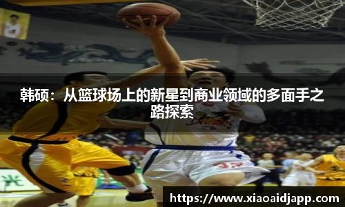 韩硕：从篮球场上的新星到商业领域的多面手之路探索